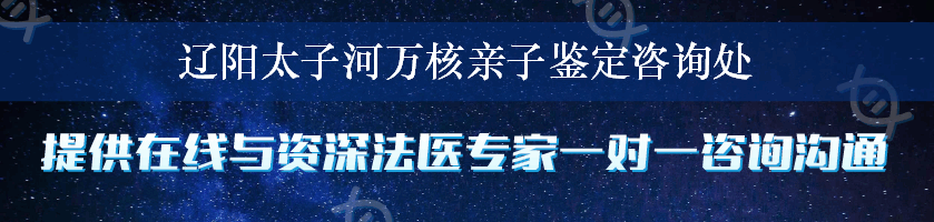 辽阳太子河万核亲子鉴定咨询处